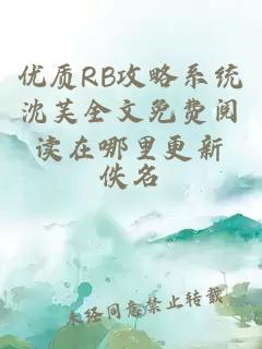 优质RB攻略系统沈芙全文免费阅读在哪里更新